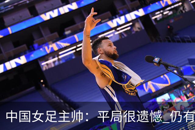 中国女足主帅：平局很遗憾 仍有信心以小组头名出线