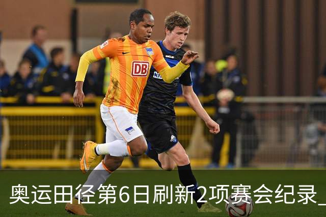 奥运田径第6日刷新2项赛会纪录 尘封16年纪录告破